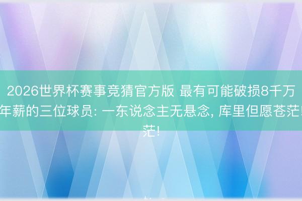2026世界杯赛事竞猜官方版 最有可能破损8千万年薪的三位球员: 一东说念主无悬念, 库里但愿苍茫!