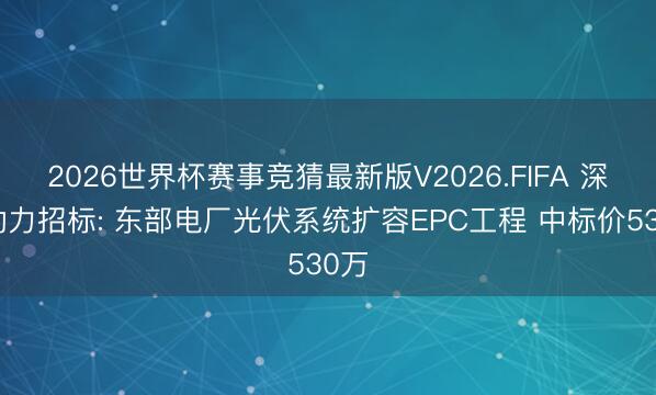 2026世界杯赛事竞猜最新版V2026.FIFA 深圳动力招标: 东部电厂光伏系统扩容EPC工程 中标价530万