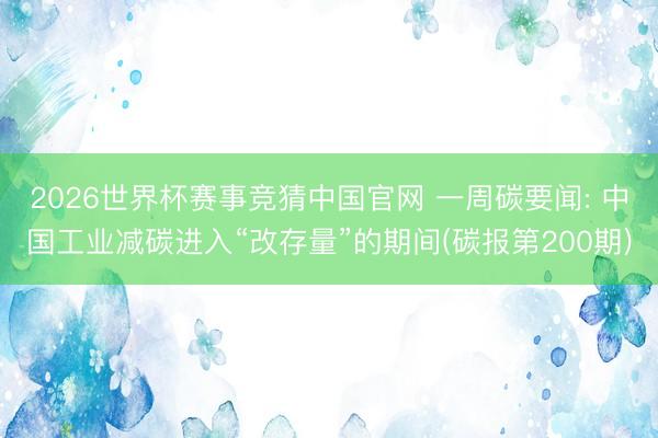 2026世界杯赛事竞猜中国官网 一周碳要闻: 中国工业减碳进入“改存量”的期间(碳报第200期)