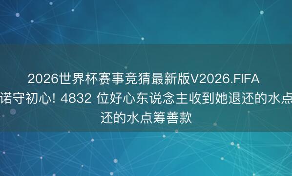 2026世界杯赛事竞猜最新版V2026.FIFA 四年一诺守初心! 4832 位好心东说念主收到她退还的水点筹善款