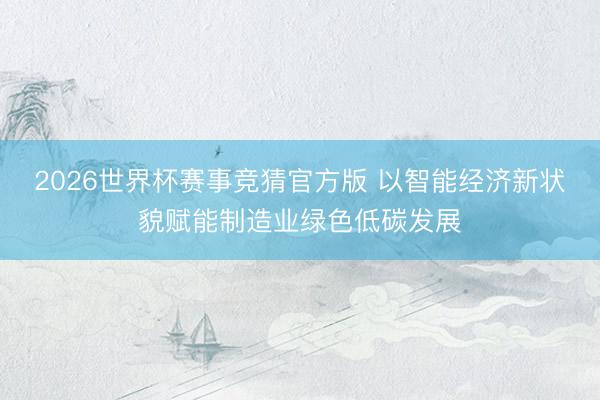 2026世界杯赛事竞猜官方版 以智能经济新状貌赋能制造业绿色低碳发展