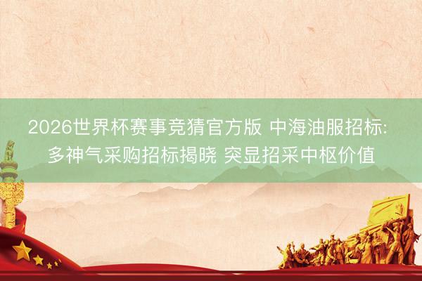 2026世界杯赛事竞猜官方版 中海油服招标: 多神气采购招标揭晓 突显招采中枢价值