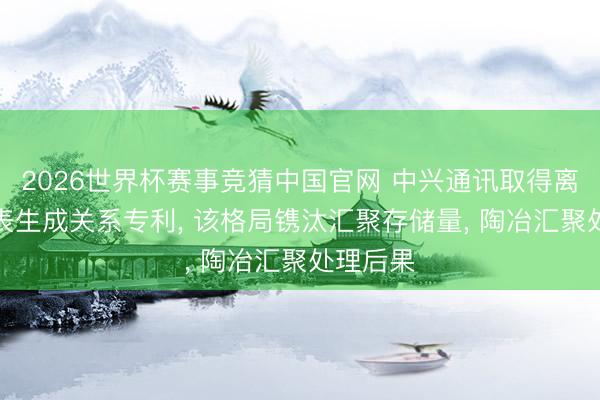 2026世界杯赛事竞猜中国官网 中兴通讯取得离线DPD表生成关系专利, 该格局镌汰汇聚存储量, 陶冶汇聚处理后果