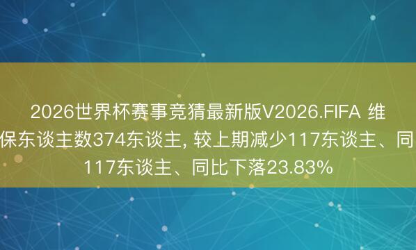 2026世界杯赛事竞猜最新版V2026.FIFA 维尔利2025年参保东谈主数374东谈主， 较上期减少117东谈主、同比下落23.83%