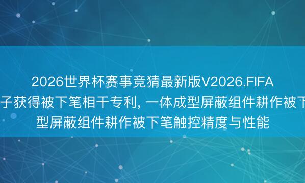2026世界杯赛事竞猜最新版V2026.FIFA 视源股份、视睿电子获得被下笔相干专利, 一体成型屏蔽组件耕作被下笔触控精度与性能