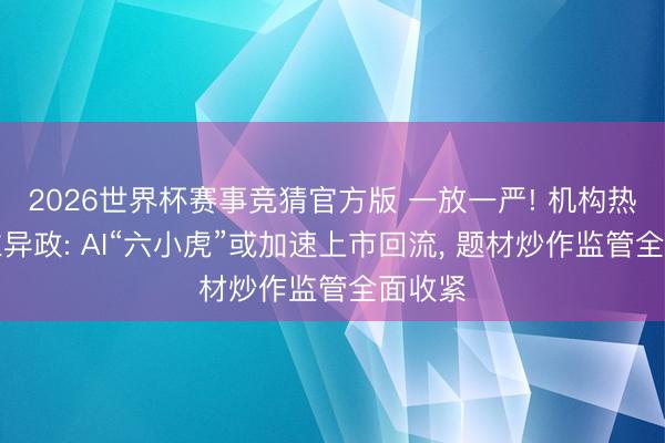 2026世界杯赛事竞猜官方版 一放一严! 机构热议科立异政: AI“六小虎”或加速上市回流, 题材炒作监管全面收紧