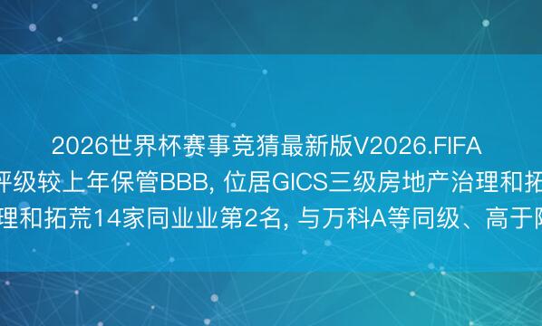 2026世界杯赛事竞猜最新版V2026.FIFA 保利发展MSCI ESG评级较上年保管BBB, 位居GICS三级房地产治理和拓荒14家同业业第2名, 与万科A等同级、高于陆家嘴、低于招商蛇口