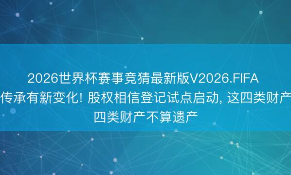 2026世界杯赛事竞猜最新版V2026.FIFA 眷属钞票传承有新变化! 股权相信登记试点启动, 这四类财产不算遗产