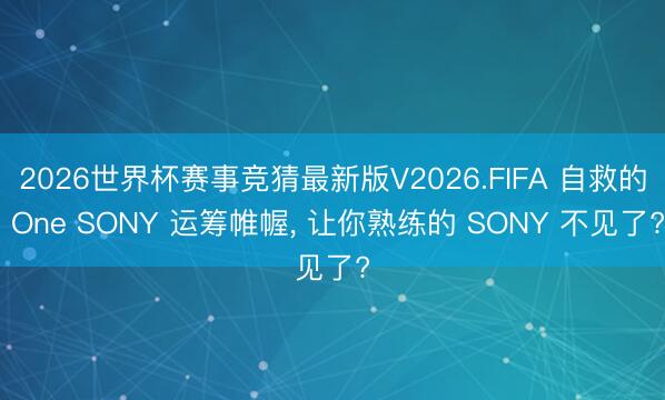 2026世界杯赛事竞猜最新版V2026.FIFA 自救的 One SONY 运筹帷幄, 让你熟练的 SONY 不见了?