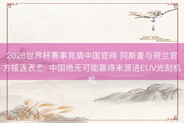 2026世界杯赛事竞猜中国官网 阿斯麦与荷兰官方接连表态: 中国绝无可能赢得来源进EUV光刻机
