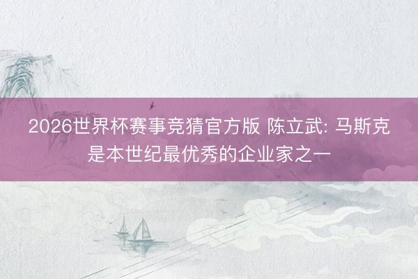 2026世界杯赛事竞猜官方版 陈立武: 马斯克是本世纪最优秀的企业家之一