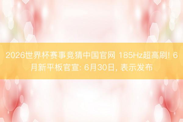 2026世界杯赛事竞猜中国官网 185Hz超高刷! 6月新平板官宣: 6月30日, 表示发布