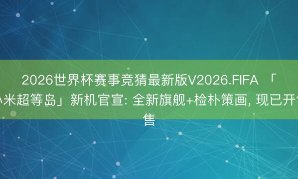 2026世界杯赛事竞猜最新版V2026.FIFA 「小米超等岛」新机官宣: 全新旗舰+检朴策画, 现已开售